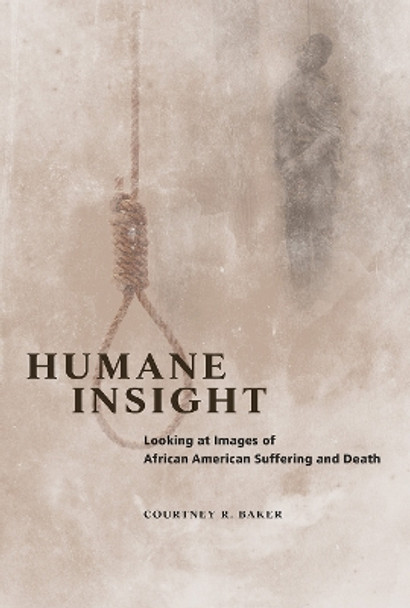 Humane Insight: Looking at Images of African American Suffering and Death by Courtney R. Baker 9780252082993