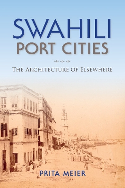 Swahili Port Cities: The Architecture of Elsewhere by Sandy Prita Meier 9780253019097