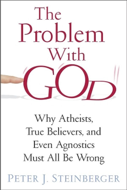 The Problem with God: Why Atheists, True Believers, and Even Agnostics Must All Be Wrong by Peter J. Steinberger 9780231163552