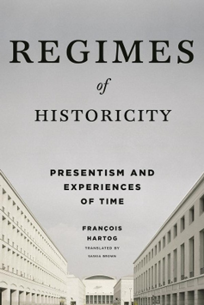 Regimes of Historicity: Presentism and Experiences of Time by Francois Hartog 9780231163767