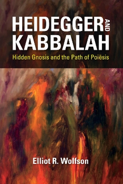 Heidegger and Kabbalah: Hidden Gnosis and the Path of Poiesis by Elliot R. Wolfson 9780253042569