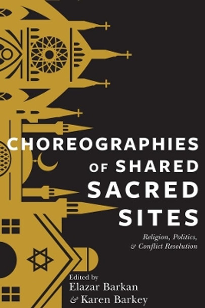 Choreographies of Shared Sacred Sites: Religion, Politics, and Conflict Resolution by Elazar Barkan 9780231169950