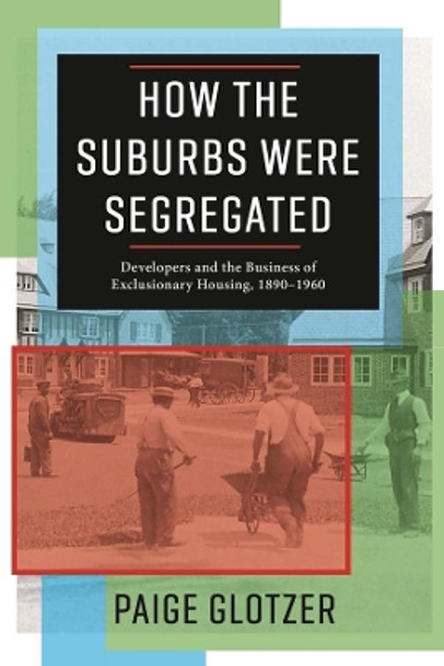 How the Suburbs Were Segregated: Developers and the Business of Exclusionary Housing, 1890-1960 by Paige Glotzer 9780231179980