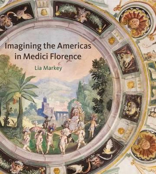 Imagining the Americas in Medici Florence by Lia Markey 9780271071152