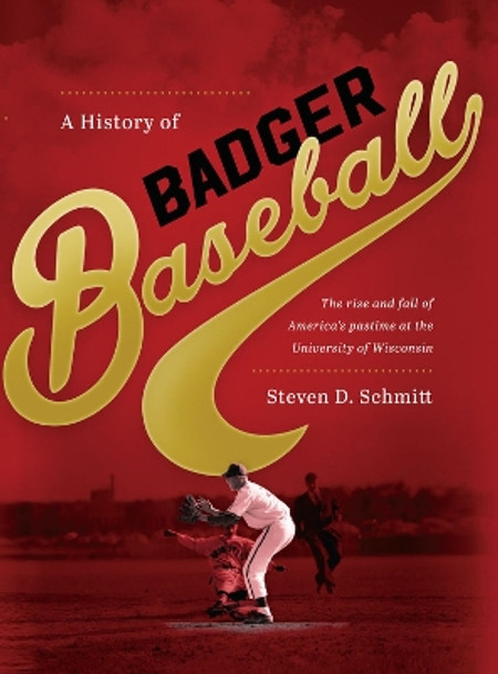 A History of Badger Baseball: The Rise and Fall of America's Pastime at the University of Wisconsin by Steven D. Schmitt 9780299312701