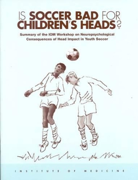 Is Soccer Bad for Children's Heads?: Summary of the IOM Workshop on Neuropsychological Consequences of Head Impact in Youth Soccer by Institute of Medicine 9780309083447