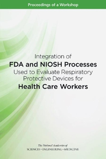 Integration of FDA and NIOSH Processes Used to Evaluate Respiratory Protective Devices for Health Care Workers: Proceedings of a Workshop by National Academies of Sciences Engineering and Medicine 9780309451277