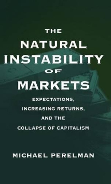 The Natural Instability of Markets: Expectations, Increasing Returns, and the Collapse of Capitalism by Michael Perelman 9780312221218