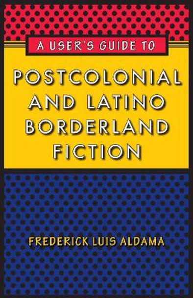 A User's Guide to Postcolonial and Latino Borderland Fiction by Frederick Luis Aldama 9780292725775