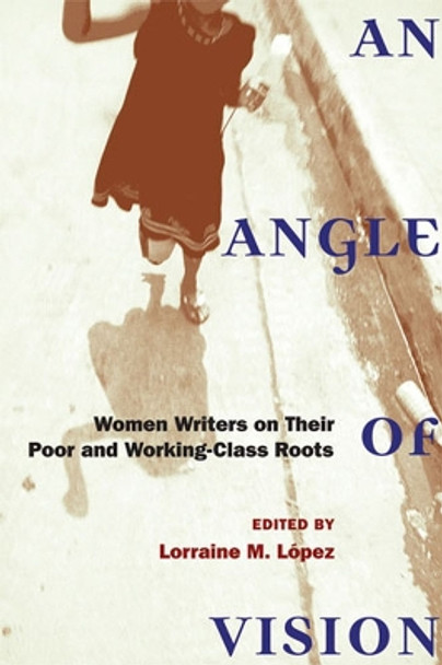 An Angle of Vision: Women Writers on Their Poor and Working-class Roots by Lorraine M. Lopez 9780472070787