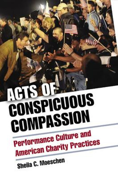 Acts of Conspicuous Compassion: Performance Culture and American Charity Practices by Sheila C. Moeschen 9780472118861