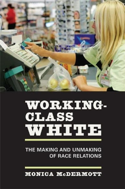 Working-Class White: The Making and Unmaking of Race Relations by Monica McDermott 9780520248090