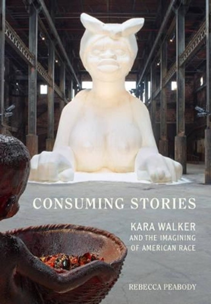 Consuming Stories: Kara Walker and the Imagining of American Race by Rebecca Peabody 9780520288928