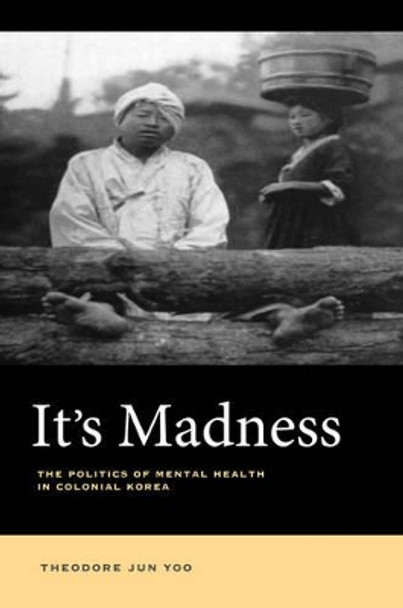 It's Madness: The Politics of Mental Health in Colonial Korea by Theodore Jun Yoo 9780520289307