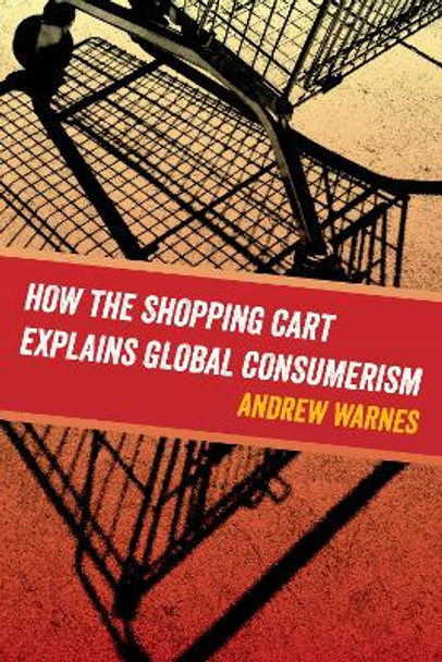 How the Shopping Cart Explains Global Consumerism by Andrew Warnes 9780520295292