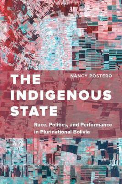 The Indigenous State: Race, Politics, and Performance in Plurinational Bolivia by Nancy Postero 9780520294035