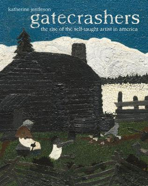 Gatecrashers: The Rise of the Self-Taught Artist in America by Katherine Jentleson 9780520303423