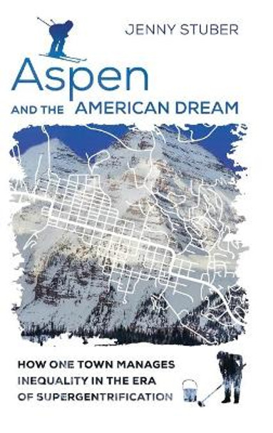 Aspen and the American Dream: How One Town Manages Inequality in the Era of Supergentrification by Jenny Stuber 9780520306592