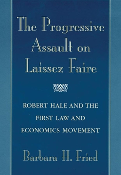 The Progressive Assault on Laissez Faire: Robert Hale and the First Law and Economics Movement by Barbara H. Fried 9780674006980