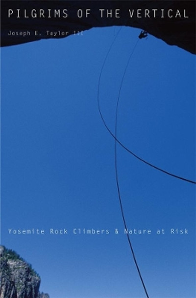 Pilgrims of the Vertical: Yosemite Rock Climbers and Nature at Risk by Joseph E. Taylor 9780674052871