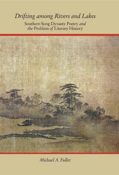 Drifting Among Rivers and Lakes: Southern Song Dynasty Poetry and the Problem of Literary History by Michael A. Fuller 9780674073227