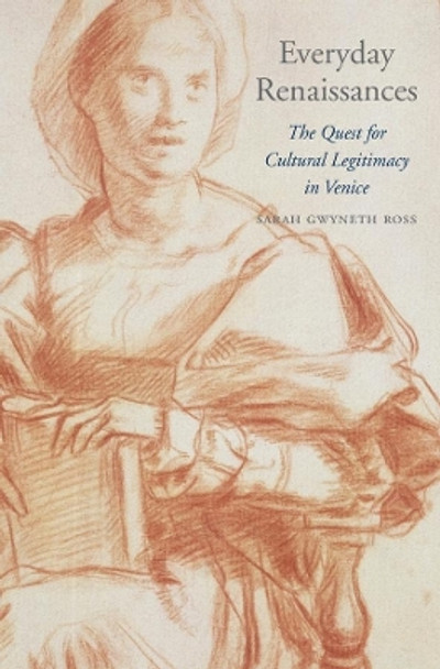 Everyday Renaissances: The Quest for Cultural Legitimacy in Venice by Sarah Gwyneth Ross 9780674659834