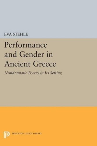 Performance and Gender in Ancient Greece: Nondramatic Poetry in Its Setting by Eva Stehle 9780691602431