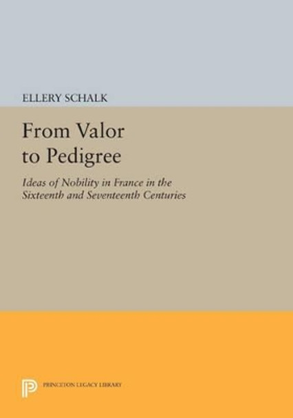 From Valor to Pedigree: Ideas of Nobility in France in the Sixteenth and Seventeenth Centuries by Ellery Schalk 9780691610948