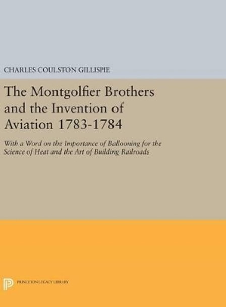 The Montgolfier Brothers and the Invention of Aviation 1783-1784: With a Word on the Importance of Ballooning for the Science of Heat and the Art of Building Railroads by Charles Coulston Gillispie 9780691641157