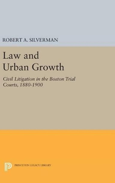 Law and Urban Growth: Civil Litigation in the Boston Trial Courts, 1880-1900 by Robert A. Silverman 9780691642901