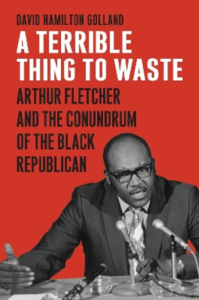 A Terrible Thing to Waste: Arthur Fletcher and the Conundrum of the Black Republican by David Hamilton Golland 9780700627646