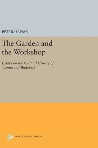 The Garden and the Workshop: Essays on the Cultural History of Vienna and Budapest by Peter Hanak 9780691635491