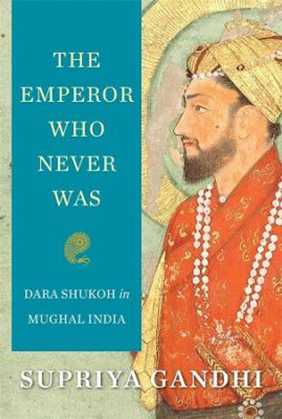 The Emperor Who Never Was: Dara Shukoh in Mughal India by Supriya Gandhi 9780674987296