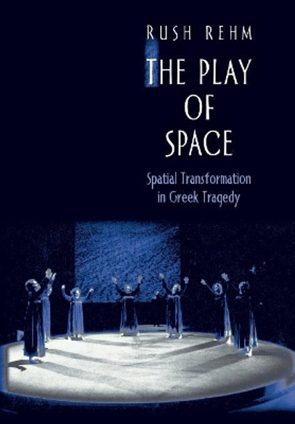 The Play of Space: Spatial Transformation in Greek Tragedy by Rush Rehm 9780691058092