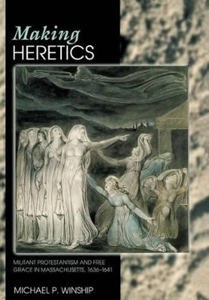 Making Heretics: Militant Protestantism and Free Grace in Massachusetts, 1636-1641 by Michael P. Winship 9780691089430