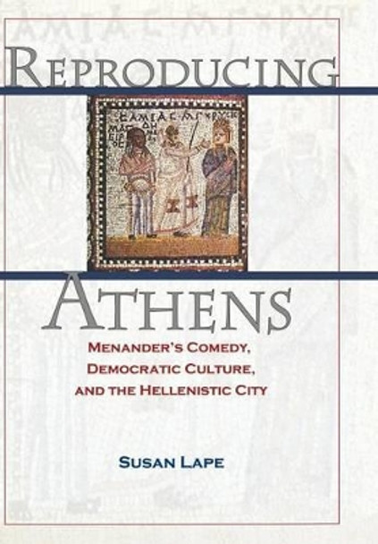 Reproducing Athens: Menander's Comedy, Democratic Culture, and the Hellenistic City by Susan Lape 9780691115832