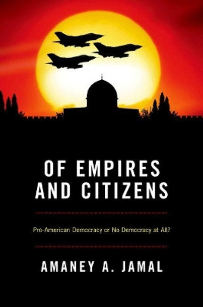 Of Empires and Citizens: Pro-American Democracy or No Democracy at All? by Amaney A. Jamal 9780691149646 Of Empires and Citizens: Pro-American Democracy or No Democracy at All? by Amaney A. Jamal 9780691149646