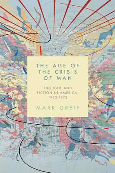 The Age of the Crisis of Man: Thought and Fiction in America, 1933-1973 by Mark Greif 9780691146393