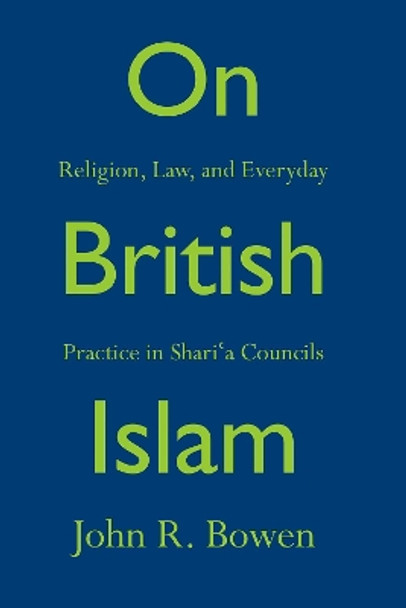 On British Islam: Religion, Law, and Everyday Practice in Shari'a Councils by John R. Bowen 9780691158549