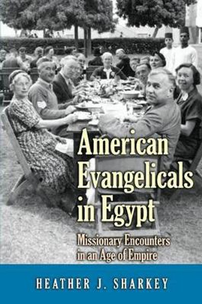 American Evangelicals in Egypt: Missionary Encounters in an Age of Empire by Heather J. Sharkey 9780691168104