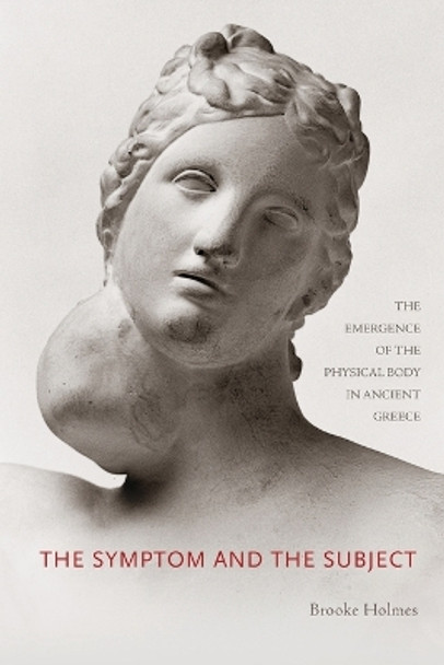The Symptom and the Subject: The Emergence of the Physical Body in Ancient Greece by Brooke Holmes 9780691163406