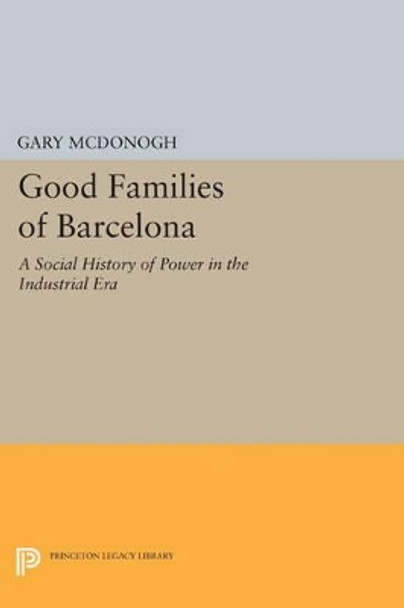 Good Families of Barcelona: A Social History of Power in the Industrial Era by Gary Wray McDonogh 9780691610269