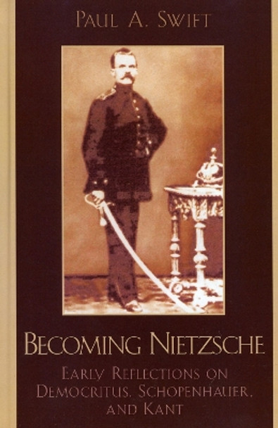 Becoming Nietzsche: Early Reflections on Democritus, Schopenhauer, and Kant by Paul A. Swift 9780739109816