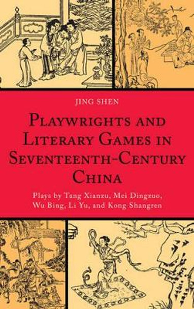 Playwrights and Literary Games in Seventeenth-Century China: Plays by Tang Xianzu, Mei Dingzuo, Wu Bing, Li Yu, and Kong Shangren by Jing Shen 9780739138571