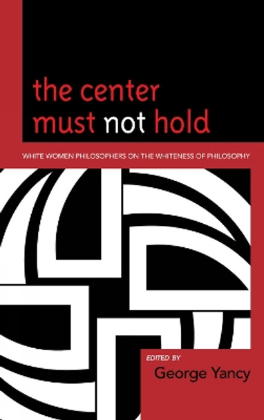 The Center Must Not Hold: White Women Philosophers on the Whiteness of Philosophy by George Yancy 9780739138823 The Center Must Not Hold: White Women Philosophers on the Whiteness of Philosophy by George Yancy 9780739138823