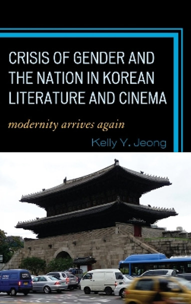 Crisis of Gender and the Nation in Korean Literature and Cinema: Modernity Arrives Again by Kelly Y. Jeong 9780739124512