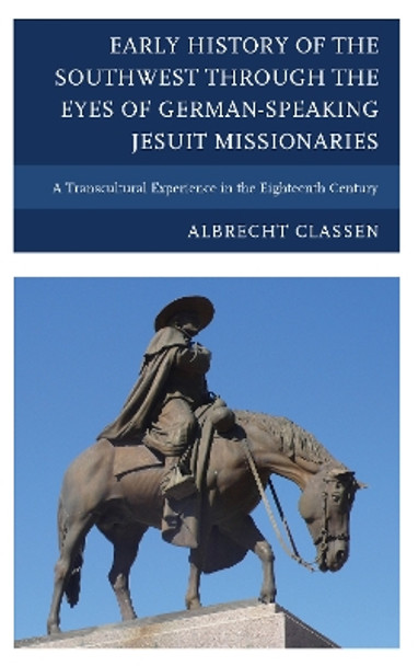 Early History of the Southwest through the Eyes of German-Speaking Jesuit Missionaries: A Transcultural Experience in the Eighteenth Century by Albrecht Classen 9780739177846