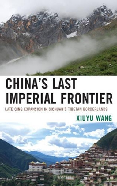 China's Last Imperial Frontier: Late Qing Expansion in Sichuan's Tibetan Borderlands by Xiuyu Wang 9780739184592