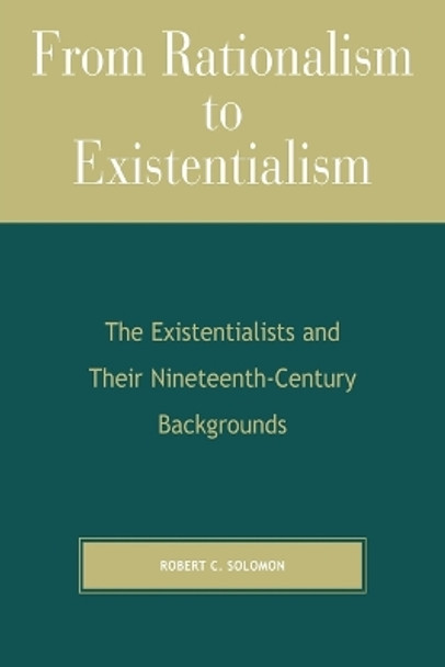 From Rationalism to Existentialism: The Existentialists and Their Nineteenth-Century Backgrounds by Professor Robert C. Solomon 9780742512412