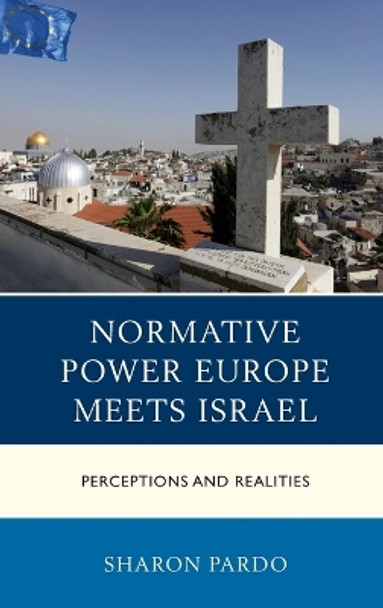 Normative Power Europe Meets Israel: Perceptions and Realities by Sharon Pardo 9780739195666